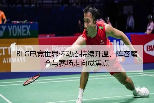 BLG电竞世界杯动态持续升温，阵容磨合与赛场走向成焦点